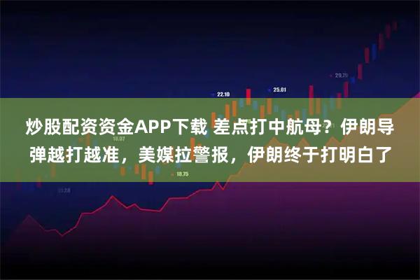 炒股配资资金APP下载 差点打中航母？伊朗导弹越打越准，美媒拉警报，伊朗终于打明白了